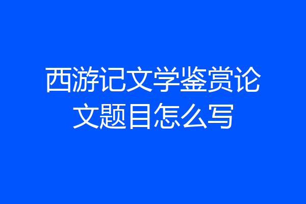 西游记文学鉴赏论文题目怎么写