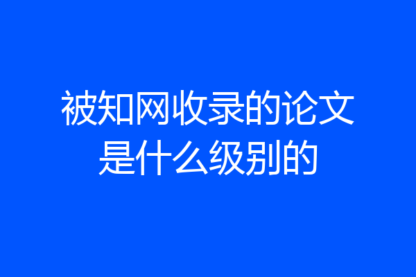 被知网收录的论文是什么级别的