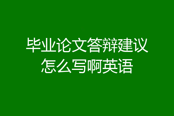 毕业论文答辩建议怎么写啊英语