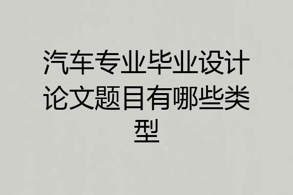 汽车专业毕业设计论文题目有哪些类型