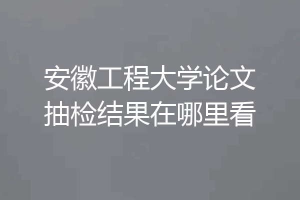安徽工程大学论文抽检结果在哪里看