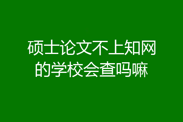 硕士论文不上知网的学校会查吗嘛