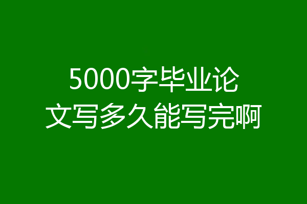 5000字毕业论文写多久能写完啊