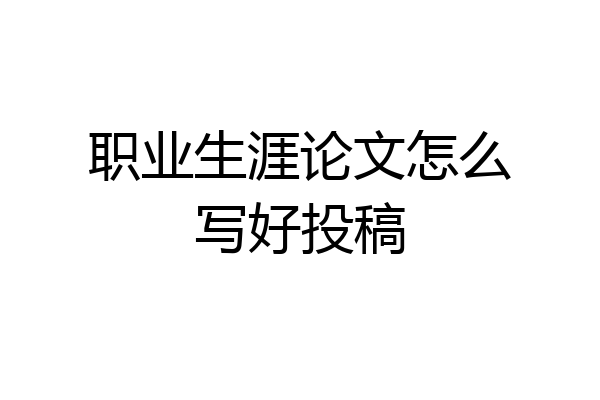 职业生涯论文怎么写好投稿