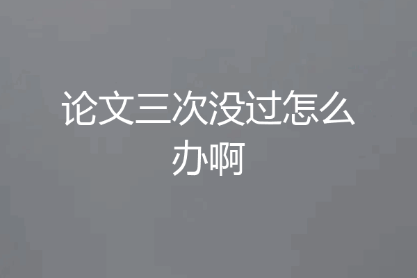 论文三次没过怎么办啊