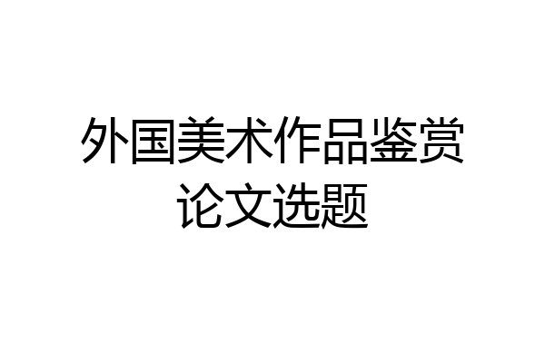 外国美术作品鉴赏论文选题