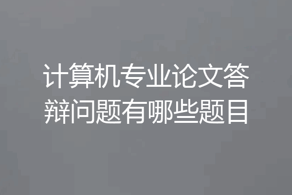 计算机专业论文答辩问题有哪些题目