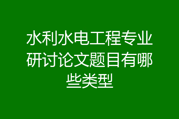 水利水电工程专业研讨论文题目有哪些类型