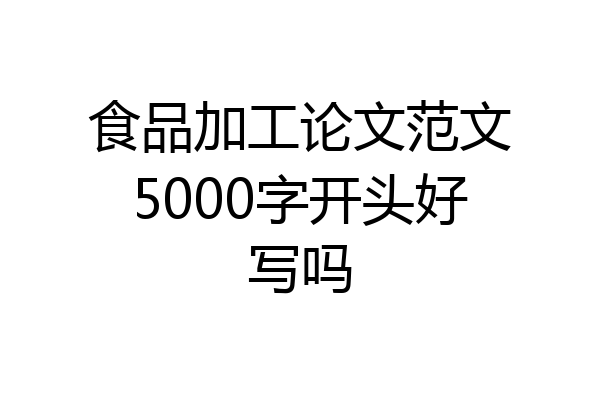 食品加工论文范文5000字开头好写吗