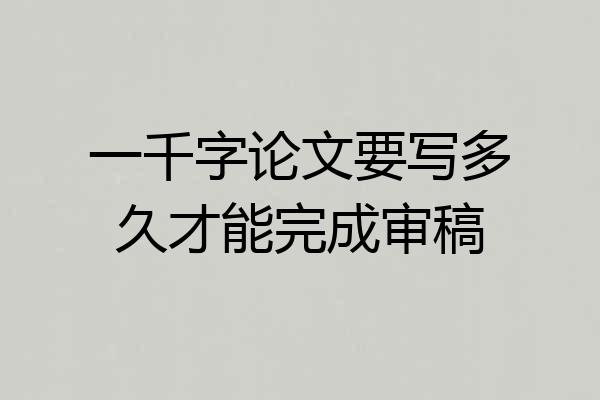一千字论文要写多久才能完成审稿