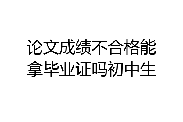 论文成绩不合格能拿毕业证吗初中生