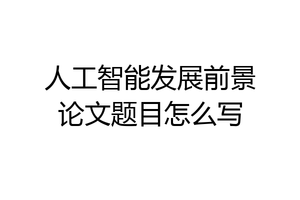 人工智能发展前景论文题目怎么写