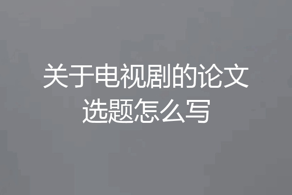 关于电视剧的论文选题怎么写