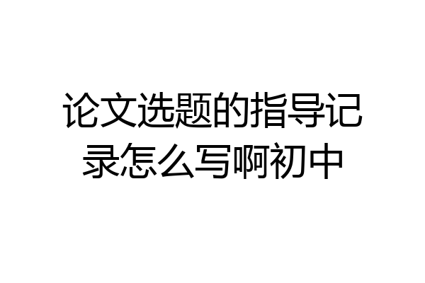 论文选题的指导记录怎么写啊初中
