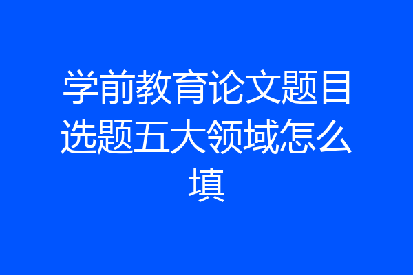 学前教育论文题目选题五大领域怎么填