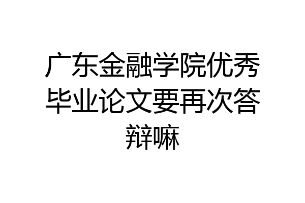 广东金融学院优秀毕业论文要再次答辩嘛