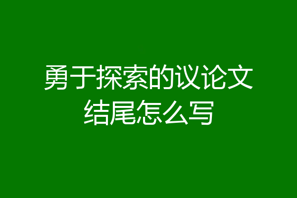 勇于探索的议论文结尾怎么写