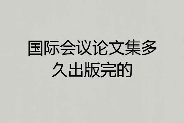 国际会议论文集多久出版完的