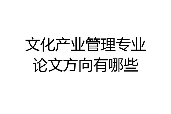 文化产业管理专业论文方向有哪些