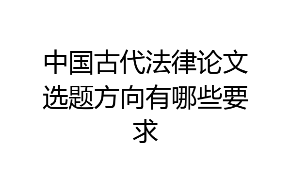 中国古代法律论文选题方向有哪些要求