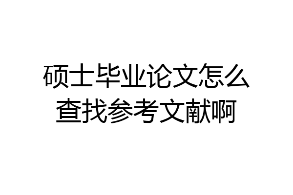 硕士毕业论文怎么查找参考文献啊