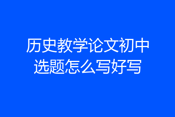 历史教学论文初中选题怎么写好写