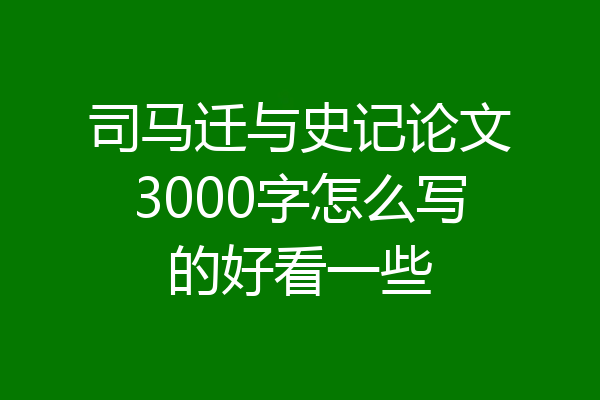 司马迁与史记论文3000字怎么写的好看一些
