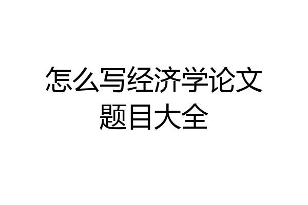 怎么写经济学论文题目大全