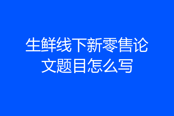 生鲜线下新零售论文题目怎么写
