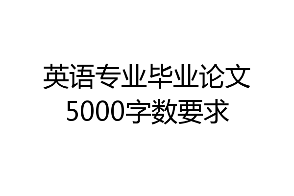 英语专业毕业论文5000字数要求
