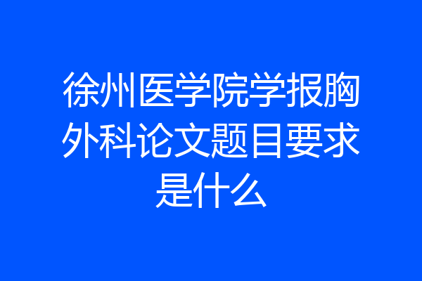徐州医学院学报胸外科论文题目要求是什么
