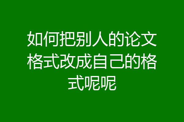如何把别人的论文格式改成自己的格式呢呢
