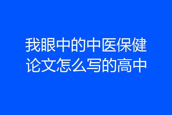 我眼中的中医保健论文怎么写的高中