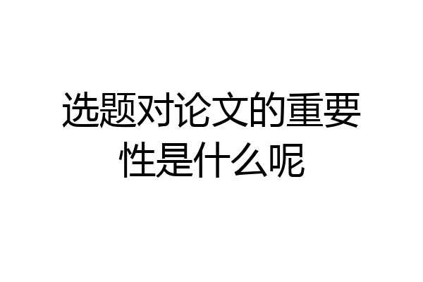 选题对论文的重要性是什么呢