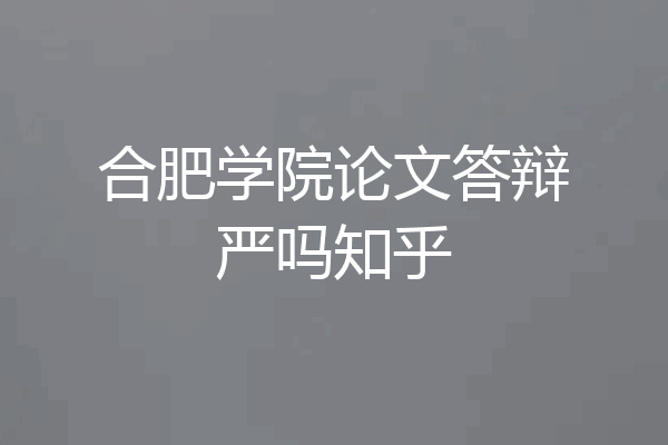 合肥学院论文答辩严吗知乎