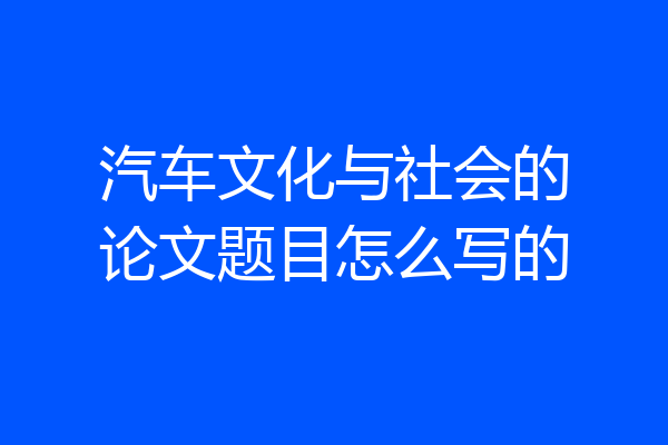 汽车文化与社会的论文题目怎么写的