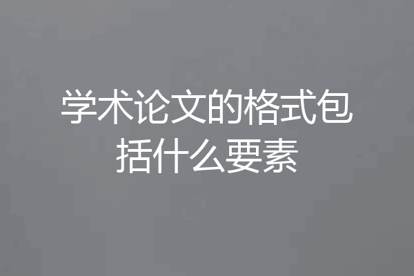学术论文的格式包括什么要素