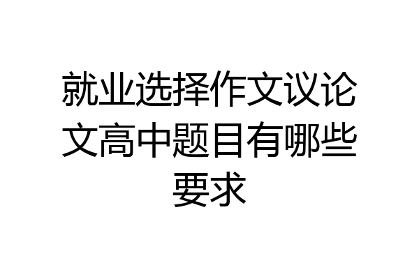 就业选择作文议论文高中题目有哪些要求