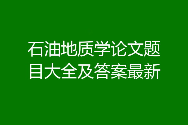 石油地质学论文题目大全及答案最新