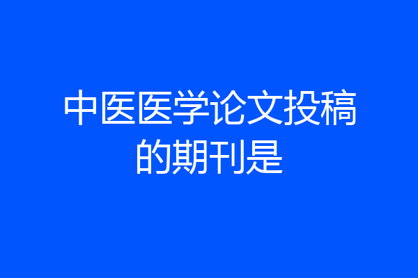 中医医学论文投稿的期刊是
