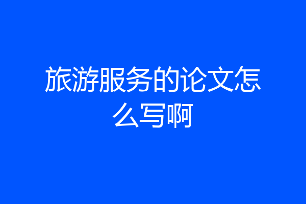 旅游服务的论文怎么写啊