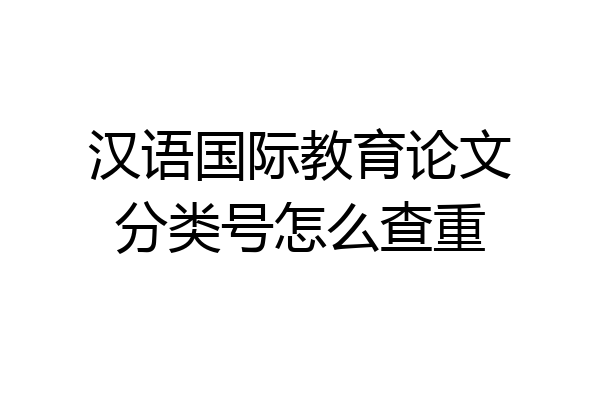 汉语国际教育论文分类号怎么查重
