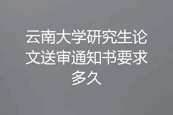 云南大学研究生论文送审通知书要求多久