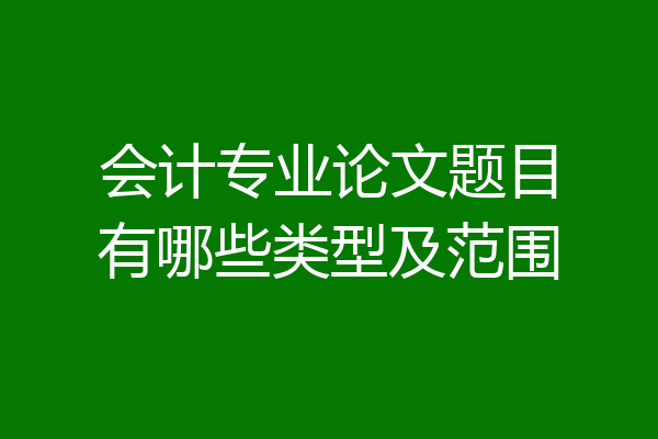 会计专业论文题目有哪些类型及范围