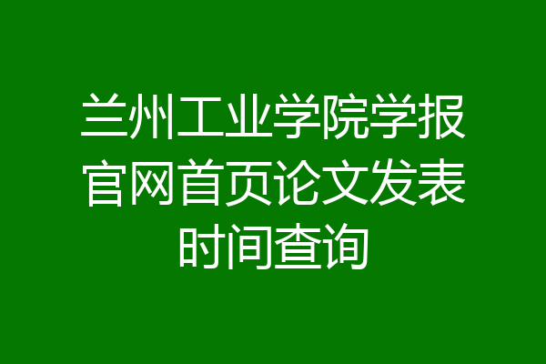 兰州工业学院学报官网首页论文发表时间查询