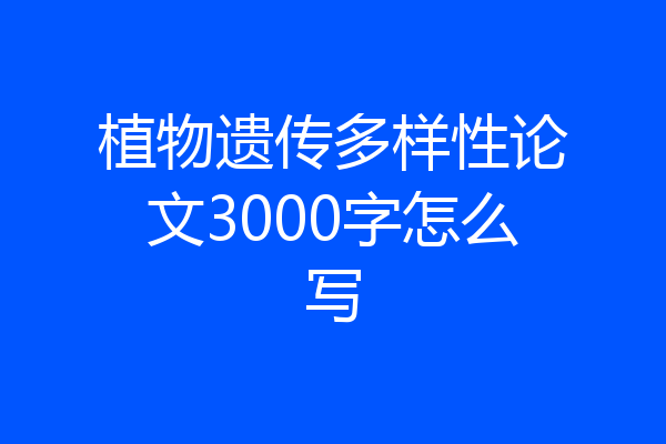 植物遗传多样性论文3000字怎么写