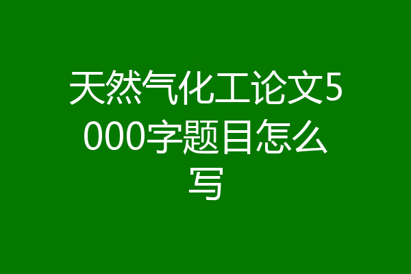 天然气化工论文5000字题目怎么写