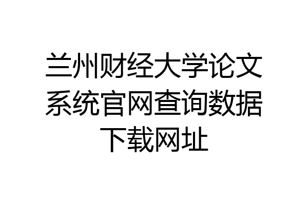 兰州财经大学论文系统官网查询数据下载网址