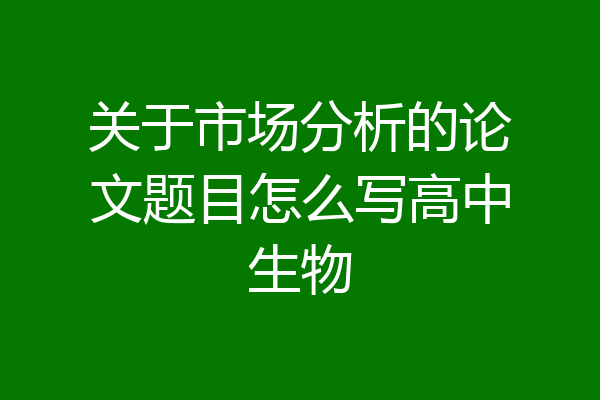 关于市场分析的论文题目怎么写高中生物