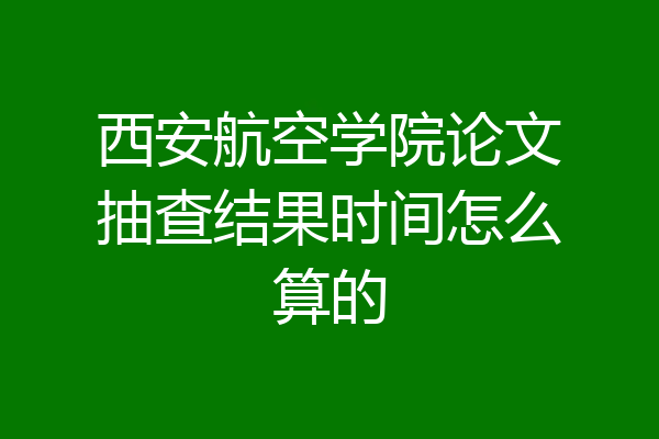 西安航空学院论文抽查结果时间怎么算的